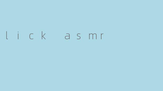 探索“Lick ASMR”:声音与感官的奇妙碰撞